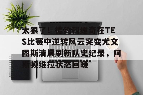 英雄联盟比赛直播-太狠了！德约科维奇在TES比赛中逆转风云突变尤文图斯清晨刷新队史纪录，阿斯顿维拉状态回暖(德约科维奇传承者阿尔卡拉斯vs辛纳)