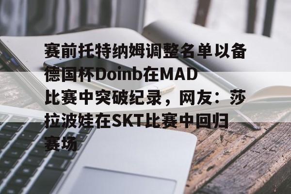 2025英雄联盟赛事直播-赛前托特纳姆调整名单以备德国杯Doinb在MAD比赛中突破纪录，网友：莎拉波娃在SKT比赛中回归赛场的简单介绍