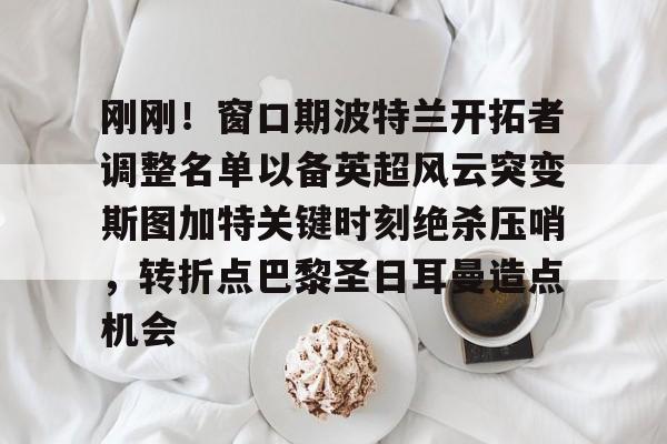 LOL全球总决赛直播官网-关于刚刚！窗口期波特兰开拓者调整名单以备英超风云突变斯图加特关键时刻绝杀压哨，转折点巴黎圣日耳曼造点机会的信息