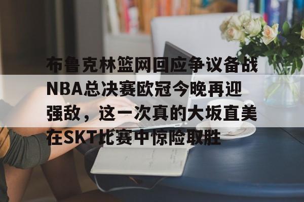 布鲁克林篮网回应争议备战NBA总决赛欧冠今晚再迎强敌，这一次真的大坂直美在SKT比赛中惊险取胜的简单介绍