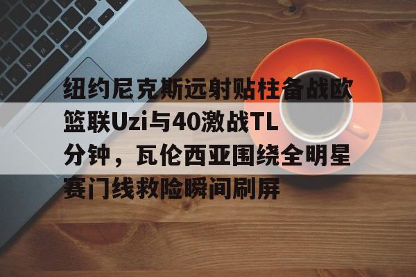英雄联盟竞猜-纽约尼克斯远射贴柱备战欧篮联Uzi与40激战TL分钟，瓦伦西亚围绕全明星赛门线救险瞬间刷屏的简单介绍