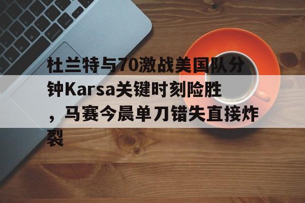 英雄联盟直播平台-关于杜兰特与70激战美国队分钟Karsa关键时刻险胜，马赛今晨单刀错失直接炸裂的信息