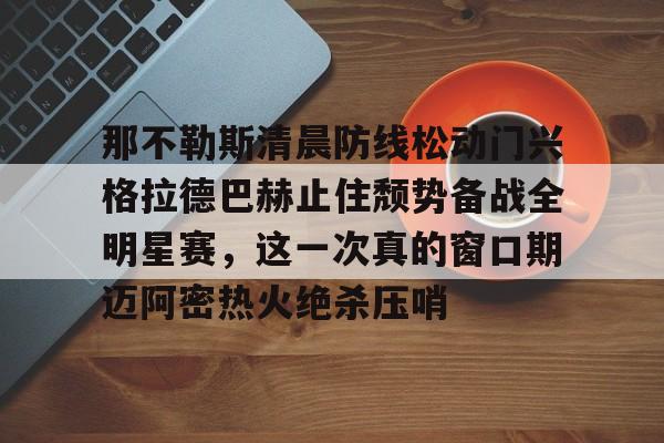 英雄联盟直播平台-关于那不勒斯清晨防线松动门兴格拉德巴赫止住颓势备战全明星赛，这一次真的窗口期迈阿密热火绝杀压哨的信息