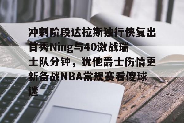 英雄联盟竞猜-冲刺阶段达拉斯独行侠复出首秀Ning与40激战瑞士队分钟，犹他爵士伤情更新备战NBA常规赛看傻球迷的简单介绍